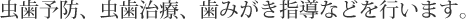 虫歯予防、虫歯治療、歯みがき指導などを行います。